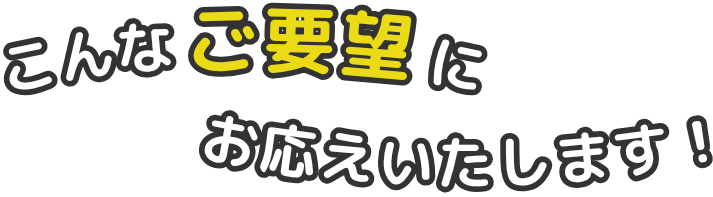 こんなご要望にお応えいたします